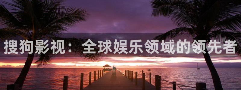 四虎在线观看视频：搜狗影视：全球娱乐领域的领先者