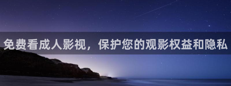 四虎影音库在线观看：免费看成人影视，保护您的观影权益和隐私