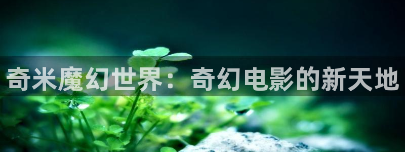 四虎影院.www.com：奇米魔幻世界：奇幻电影的新天地